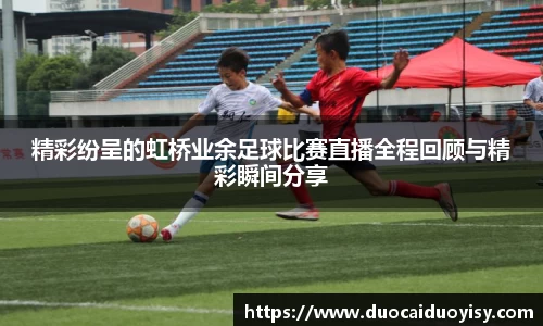 精彩纷呈的虹桥业余足球比赛直播全程回顾与精彩瞬间分享