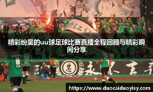 精彩纷呈的uu球足球比赛直播全程回顾与精彩瞬间分享